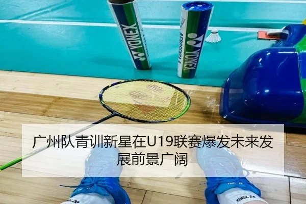 广州队青训新星在U19联赛爆发未来发展前景广阔