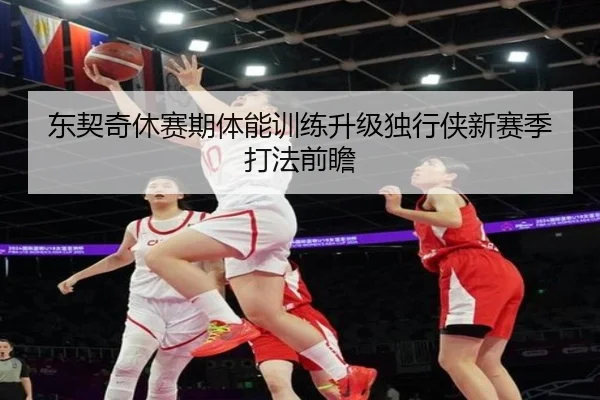 东契奇休赛期体能训练升级独行侠新赛季打法前瞻